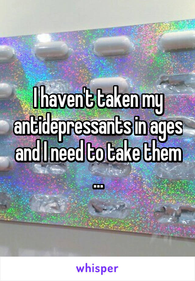 I haven't taken my antidepressants in ages and I need to take them ...