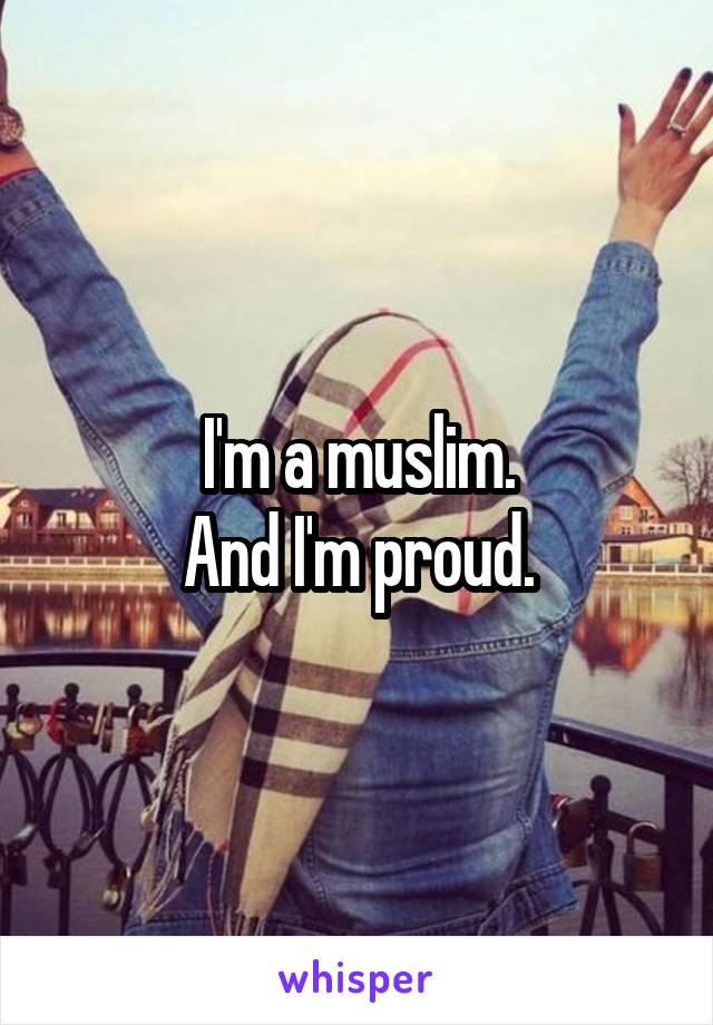 I'm a muslim.
And I'm proud.