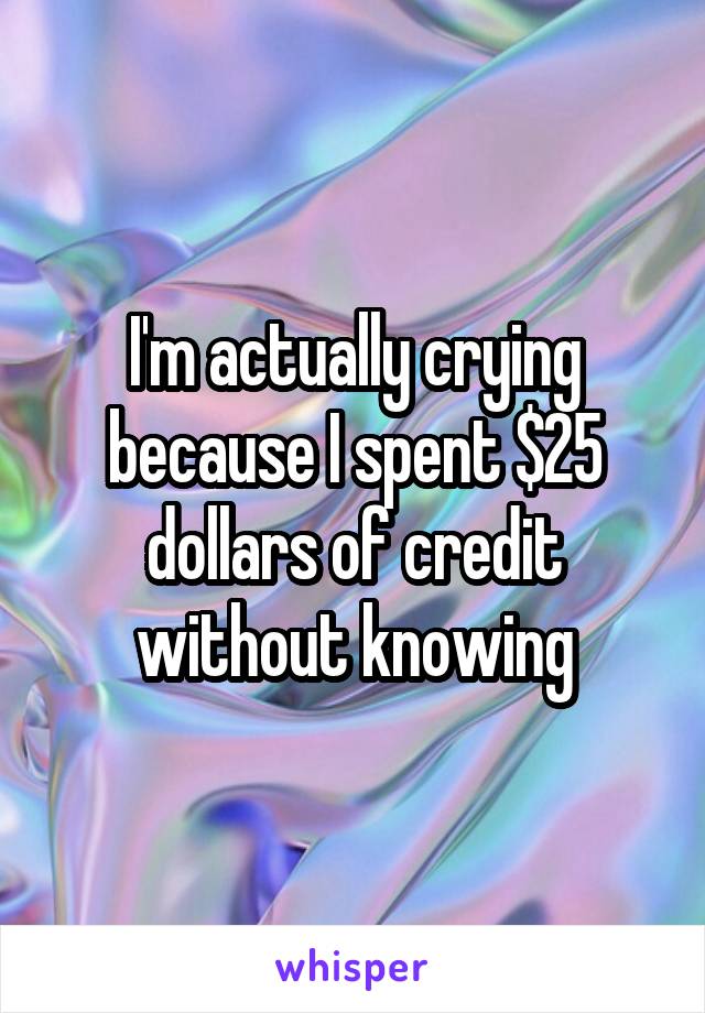 I'm actually crying because I spent $25 dollars of credit without knowing