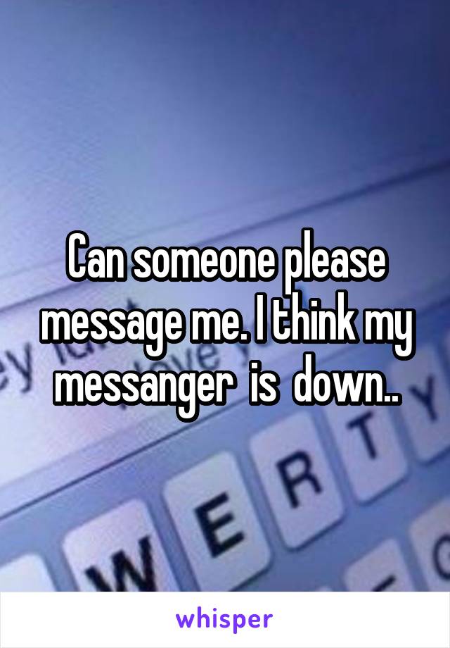 Can someone please message me. I think my messanger  is  down..