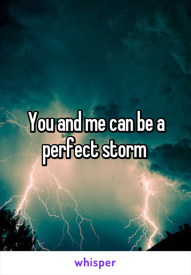 You and me can be a perfect storm 