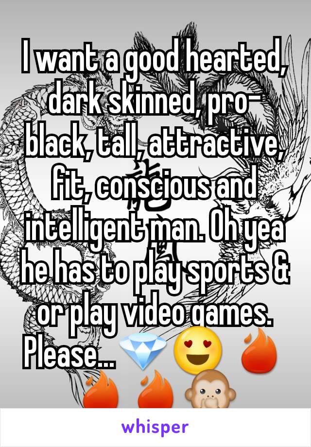 I want a good hearted, dark skinned, pro-black, tall, attractive, fit, conscious and intelligent man. Oh yea he has to play sports & or play video games. Please...💎😍 🔥🔥🔥🙊