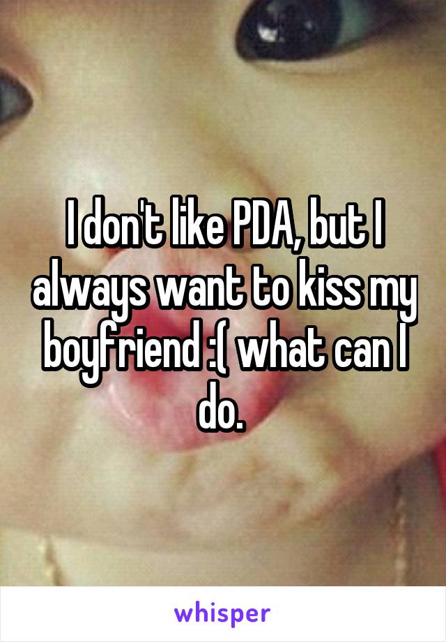 I don't like PDA, but I always want to kiss my boyfriend :( what can I do. 