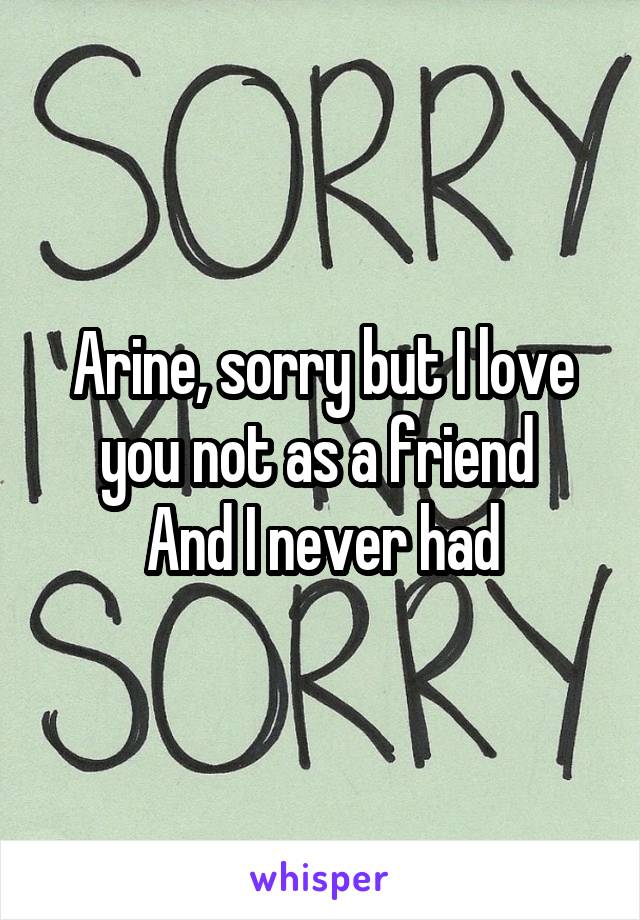 Arine, sorry but I love you not as a friend 
And I never had