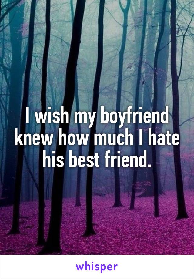 I wish my boyfriend knew how much I hate his best friend.