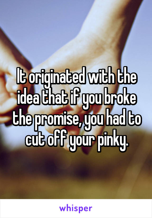 It originated with the idea that if you broke the promise, you had to cut off your pinky.