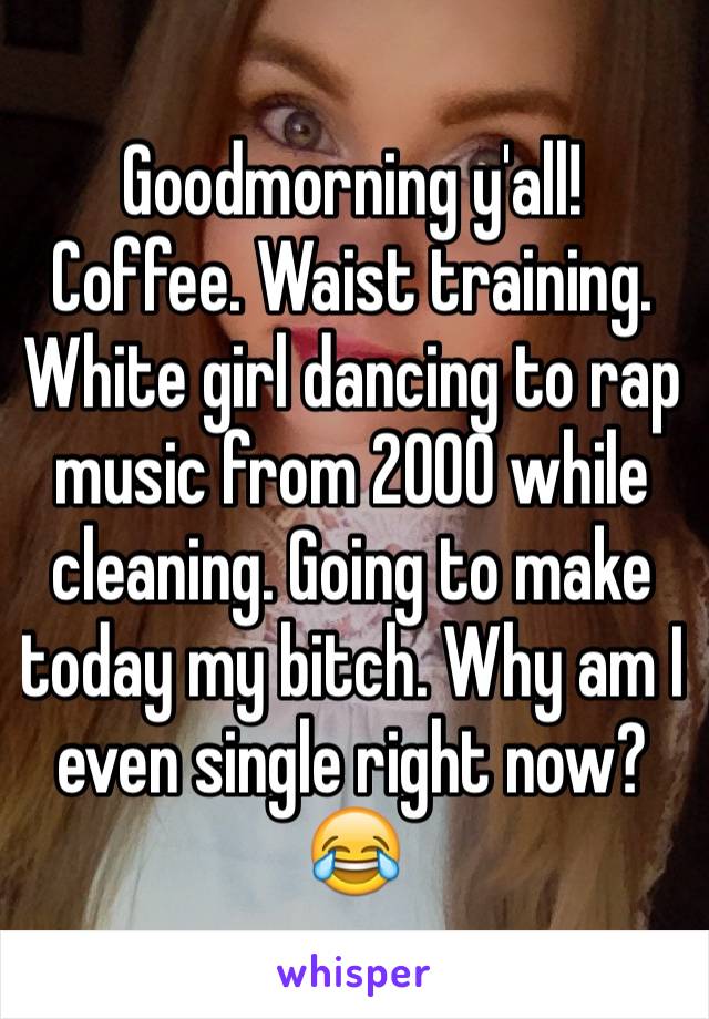 Goodmorning y'all! Coffee. Waist training. White girl dancing to rap music from 2000 while cleaning. Going to make today my bitch. Why am I even single right now?😂