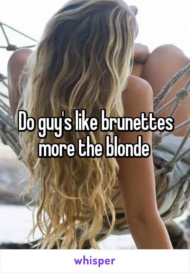 Do guy's like brunettes more the blonde 