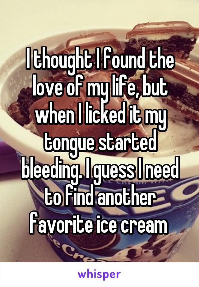 I thought I found the love of my life, but when I licked it my tongue started bleeding. I guess I need to find another favorite ice cream 