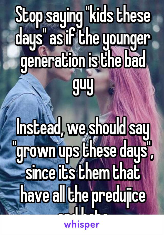 Stop saying "kids these days" as if the younger generation is the bad guy

Instead, we should say "grown ups these days", since its them that have all the predujice and hate