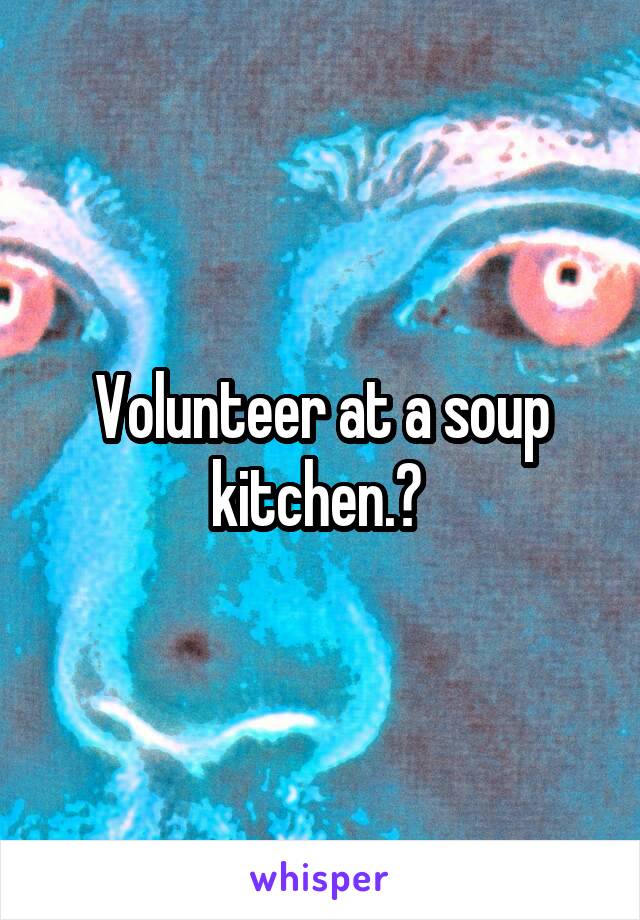 Volunteer at a soup kitchen.? 