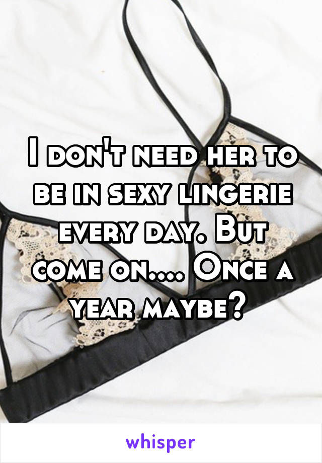 I don't need her to be in sexy lingerie every day. But come on.... Once a year maybe? 