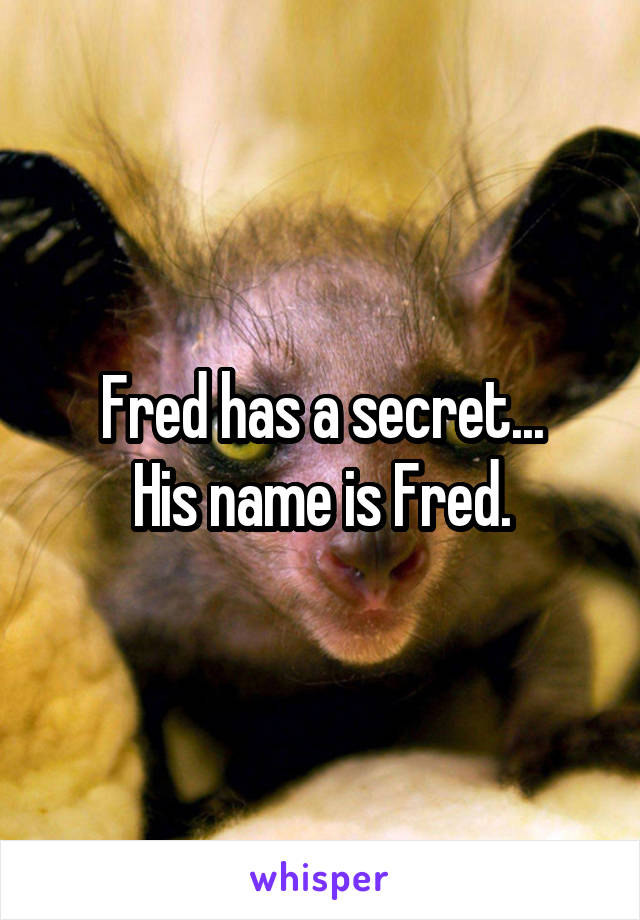 Fred has a secret...
His name is Fred.