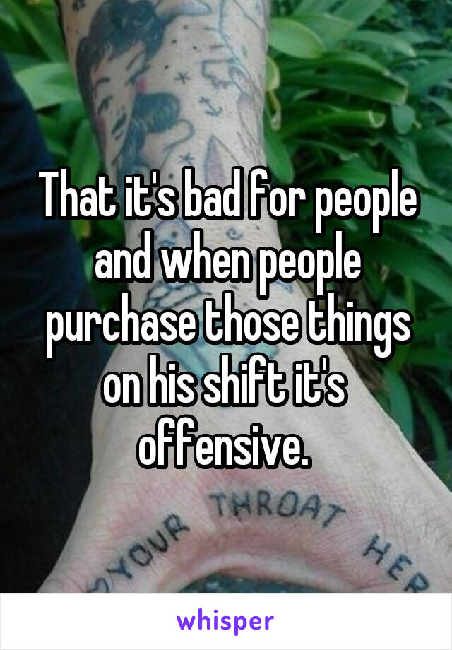 That it's bad for people and when people purchase those things on his shift it's  offensive. 