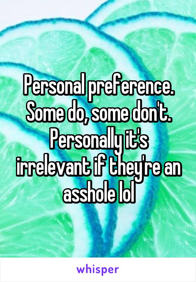 Personal preference. Some do, some don't. Personally it's irrelevant if they're an asshole lol