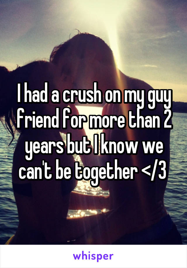 I had a crush on my guy friend for more than 2 years but I know we can't be together </3 