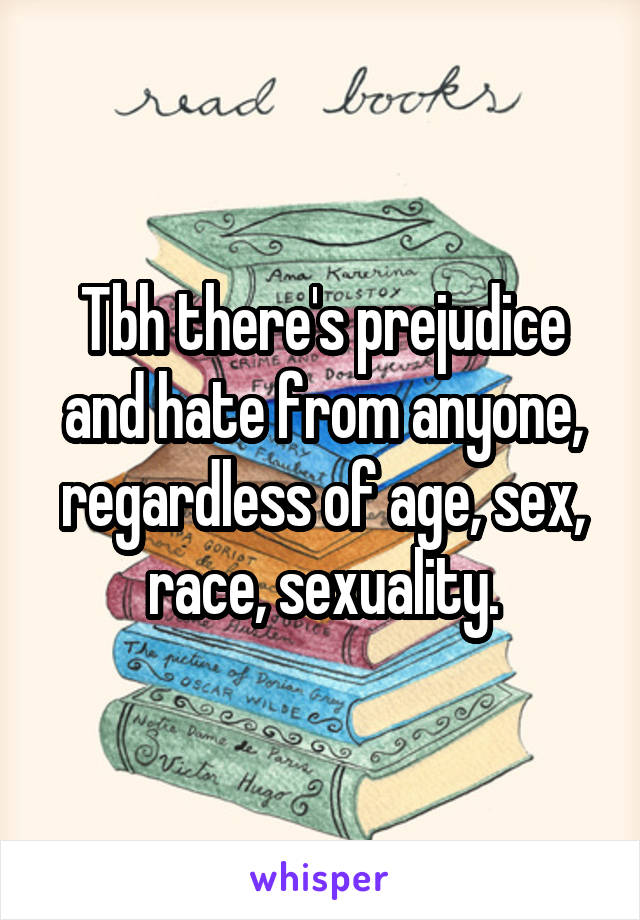 Tbh there's prejudice and hate from anyone, regardless of age, sex, race, sexuality.