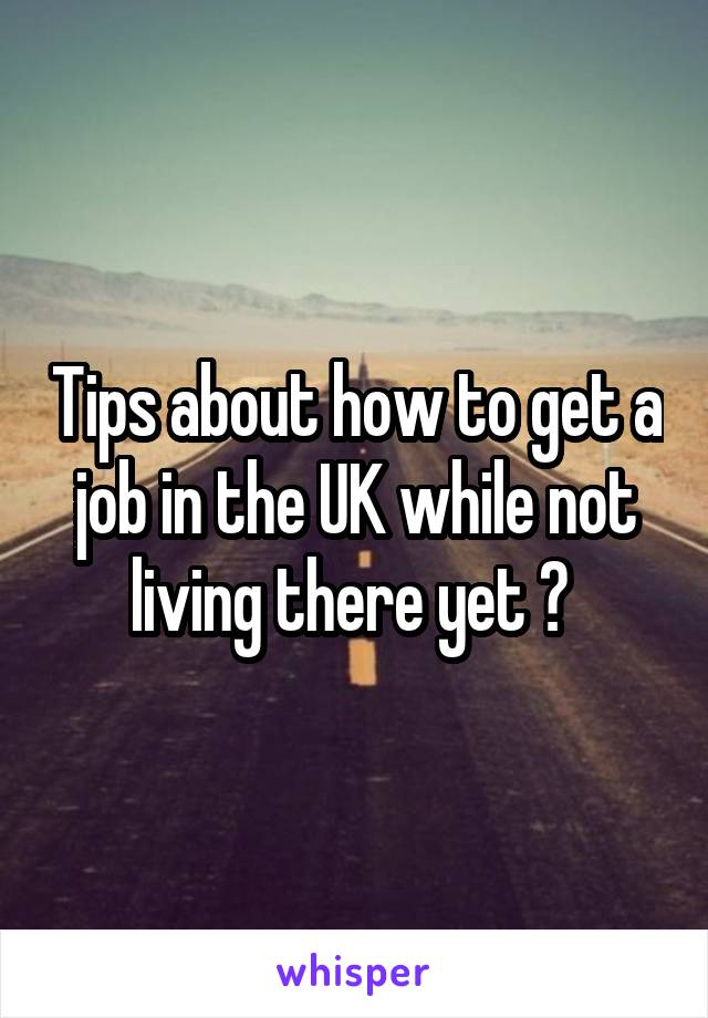 Tips about how to get a job in the UK while not living there yet ? 