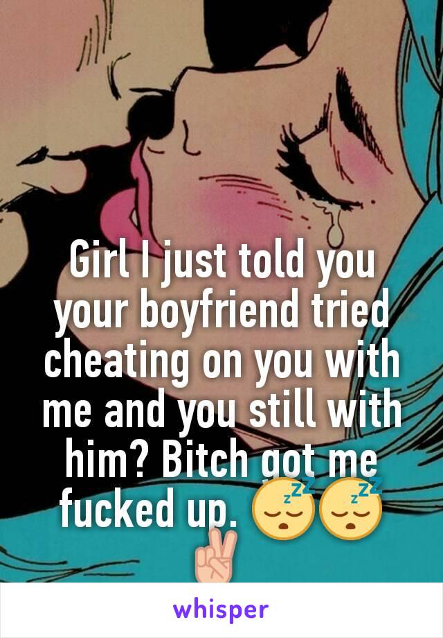 Girl I just told you your boyfriend tried cheating on you with me and you still with him? Bitch got me fucked up. 😴😴✌ 