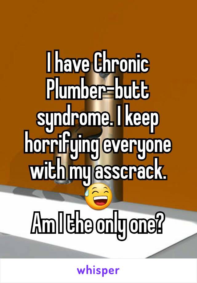 I have Chronic Plumber-butt syndrome. I keep horrifying everyone with my asscrack. 😅
Am I the only one?