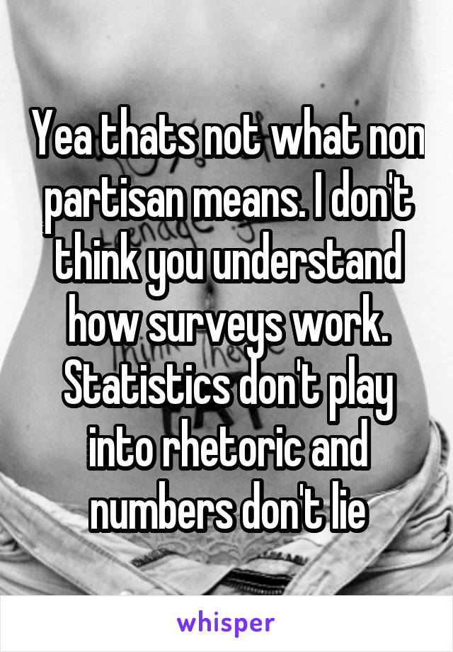 Yea thats not what non partisan means. I don't think you understand how surveys work. Statistics don't play into rhetoric and numbers don't lie