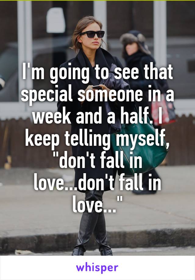 I'm going to see that special someone in a week and a half. I keep telling myself, "don't fall in love...don't fall in love..."