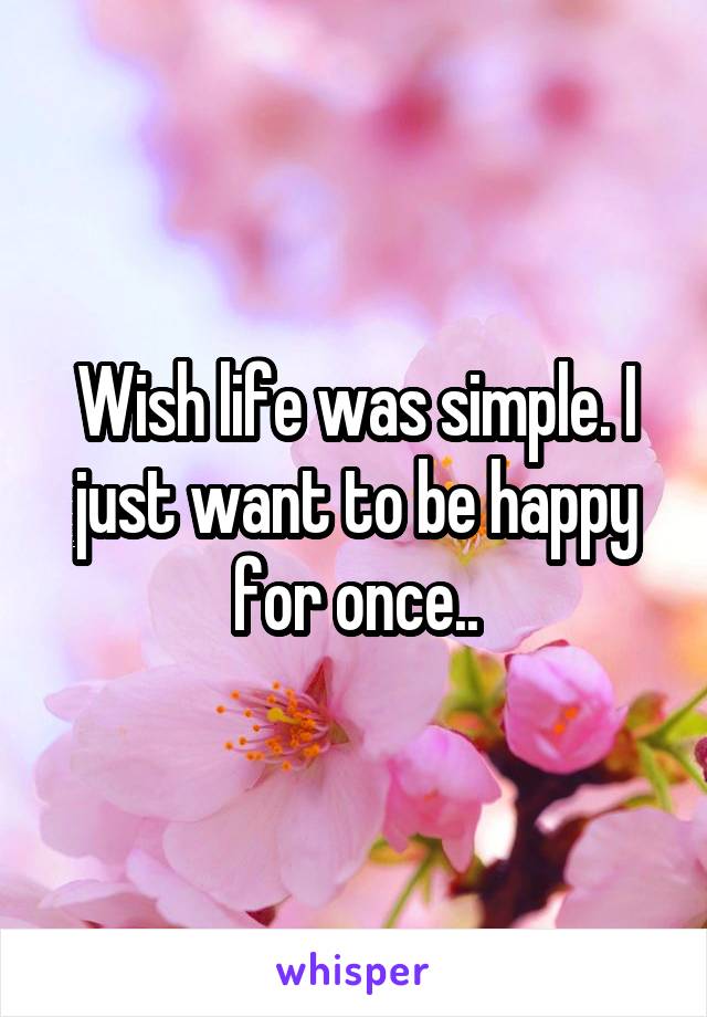 Wish life was simple. I just want to be happy for once..