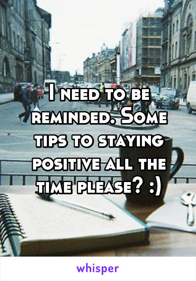 I need to be reminded. Some tips to staying positive all the time please? :)