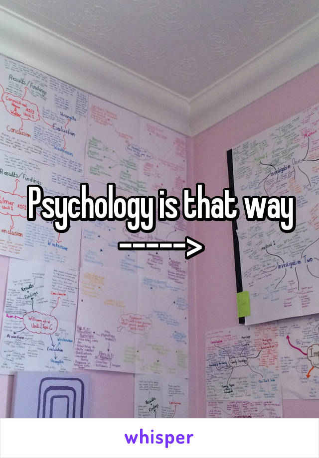 Psychology is that way
----->