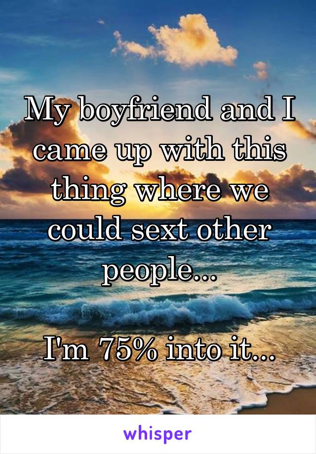 My boyfriend and I came up with this thing where we could sext other people...

I'm 75% into it...