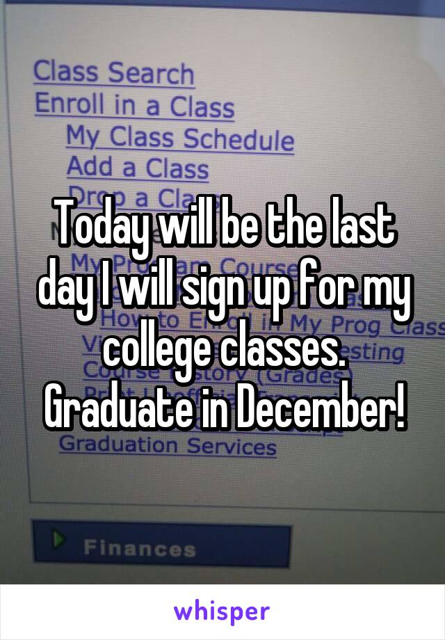 Today will be the last day I will sign up for my college classes. Graduate in December!