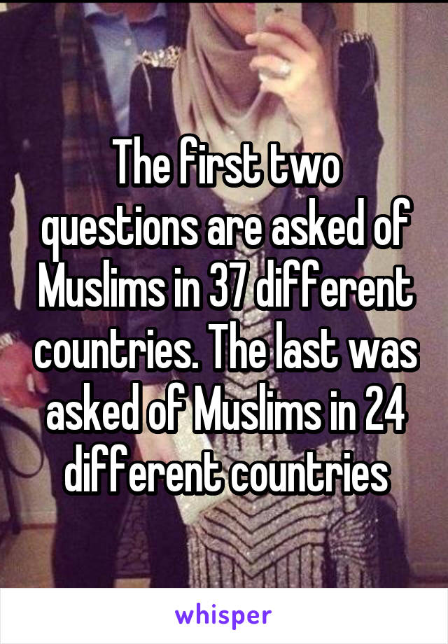 The first two questions are asked of Muslims in 37 different countries. The last was asked of Muslims in 24 different countries