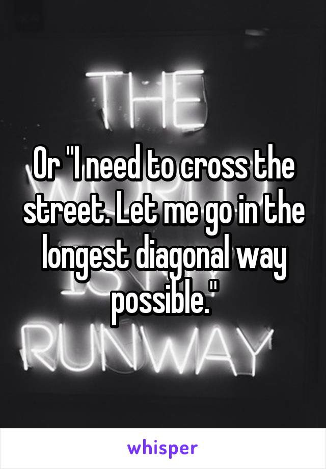 Or "I need to cross the street. Let me go in the longest diagonal way possible."