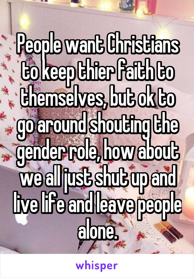 People want Christians to keep thier faith to themselves, but ok to go around shouting the gender role, how about we all just shut up and live life and leave people alone.