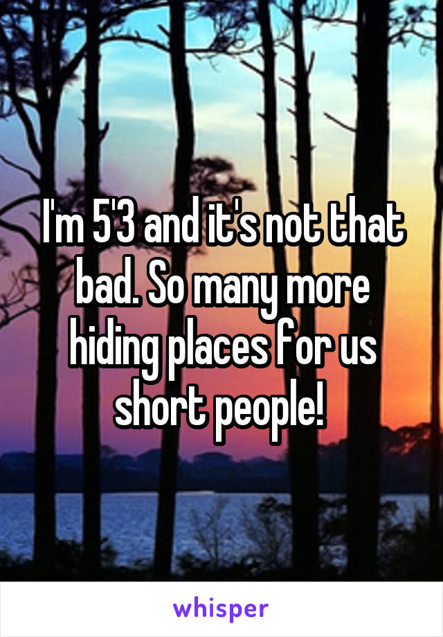 I'm 5'3 and it's not that bad. So many more hiding places for us short people! 