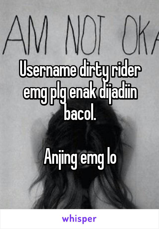 Username dirty rider emg plg enak dijadiin bacol.

Anjing emg lo