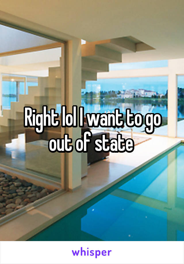 Right lol I want to go out of state 