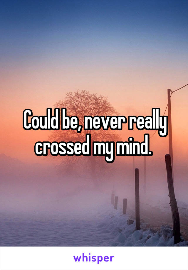 Could be, never really crossed my mind. 