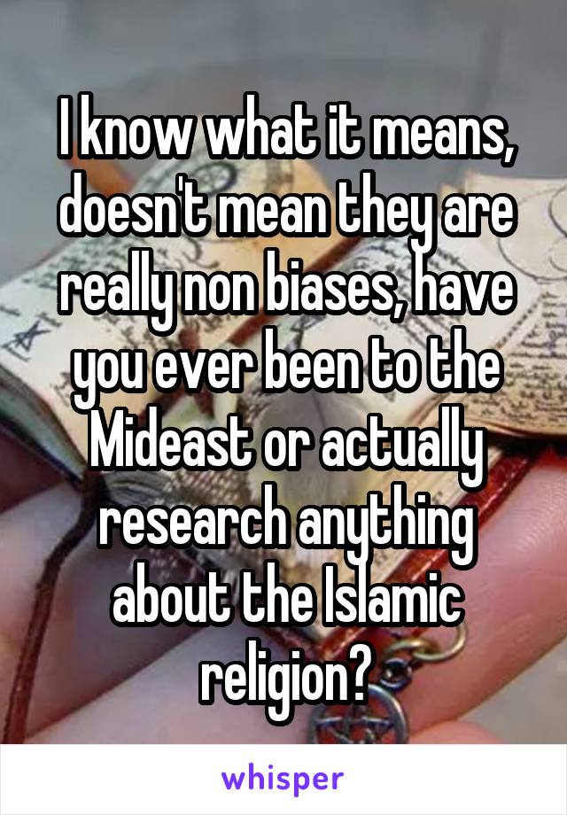 I know what it means, doesn't mean they are really non biases, have you ever been to the Mideast or actually research anything about the Islamic religion?