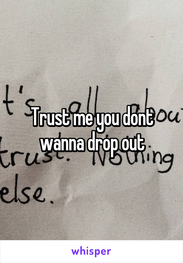 Trust me you dont wanna drop out