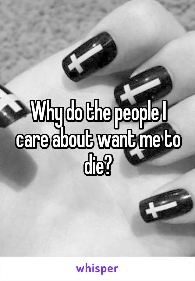 Why do the people I care about want me to die?