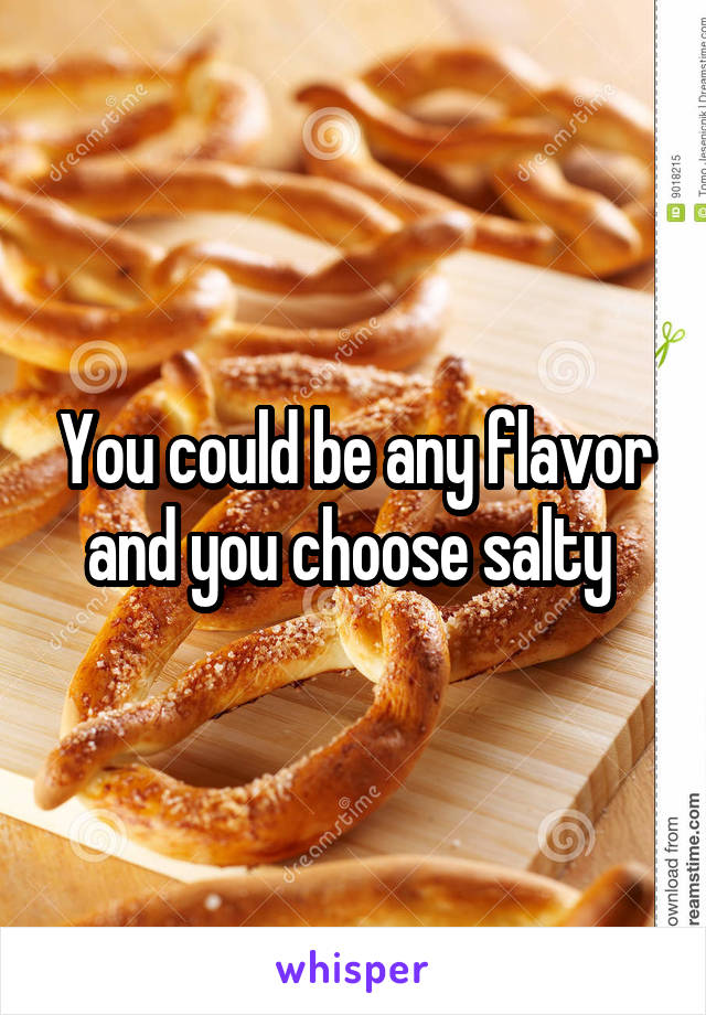 You could be any flavor and you choose salty 