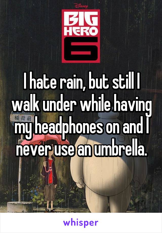 I hate rain, but still I walk under while having my headphones on and I never use an umbrella.