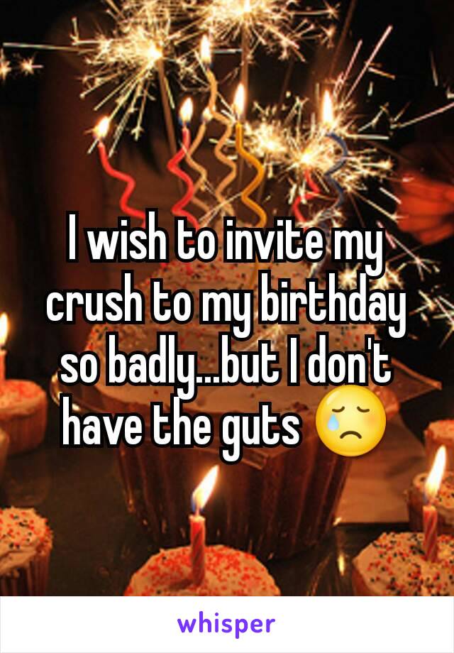 I wish to invite my crush to my birthday so badly...but I don't have the guts 😢