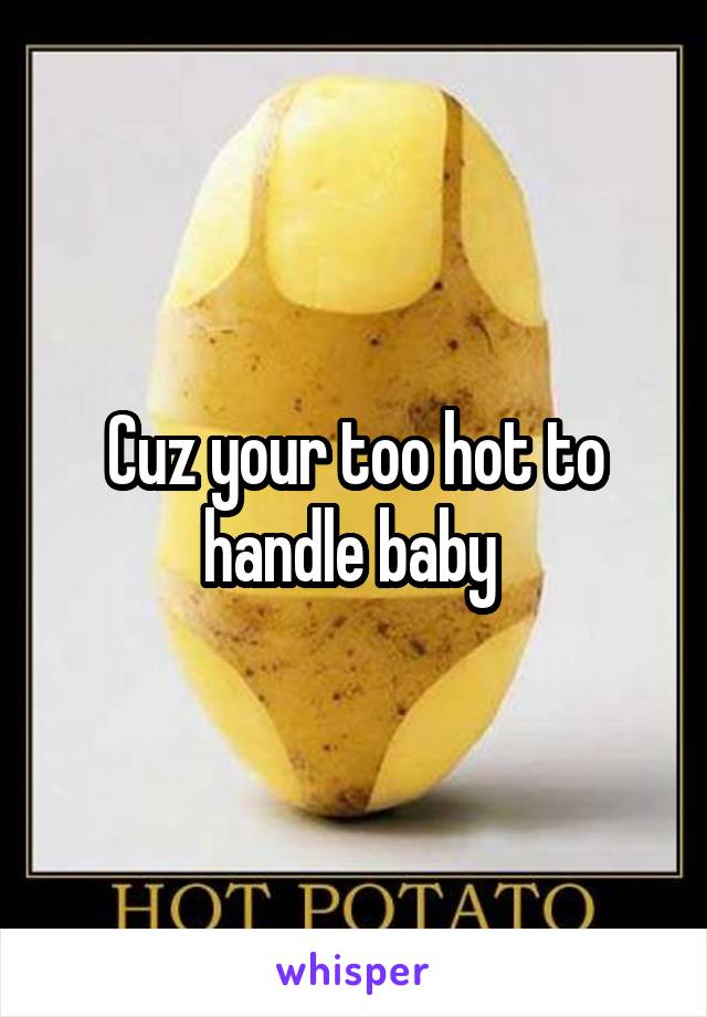 Cuz your too hot to handle baby 