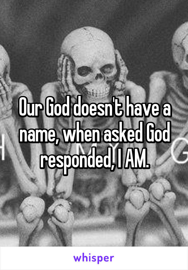 Our God doesn't have a name, when asked God responded, I AM.