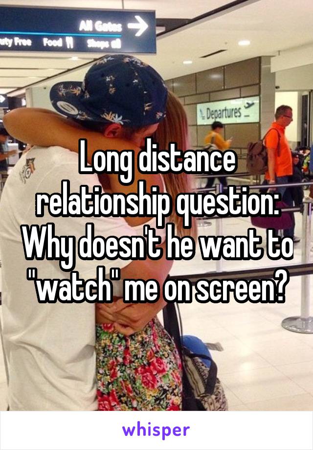 Long distance relationship question: Why doesn't he want to "watch" me on screen?