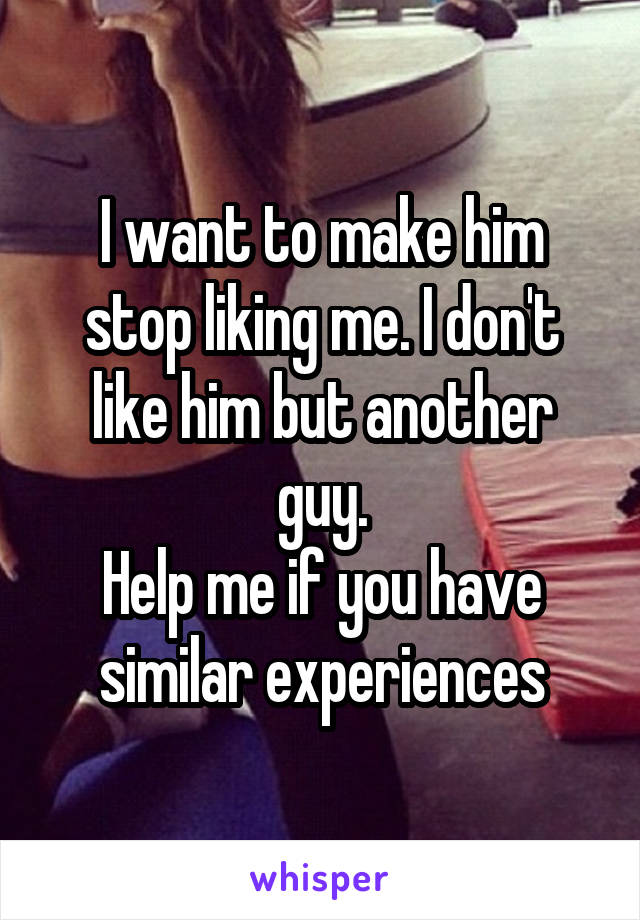 I want to make him stop liking me. I don't like him but another guy.
Help me if you have similar experiences