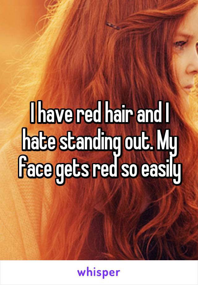 I have red hair and I hate standing out. My face gets red so easily