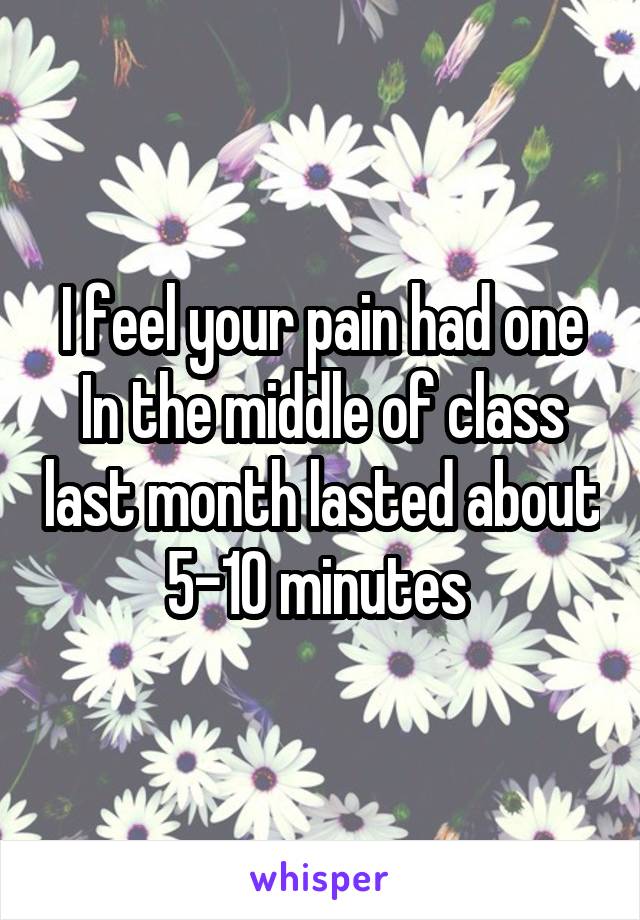 I feel your pain had one
In the middle of class last month lasted about 5-10 minutes 